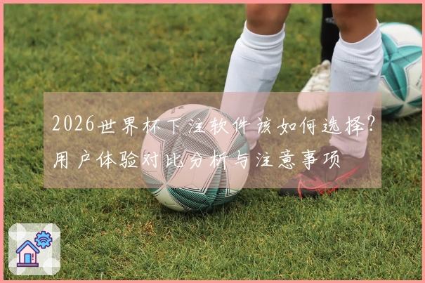 2026世界杯下注软件该如何选择？用户体验对比分析与注意事项
