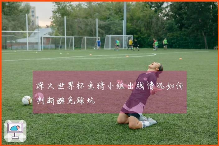烽火世界杯竞猜小组出线情况如何判断避免踩坑