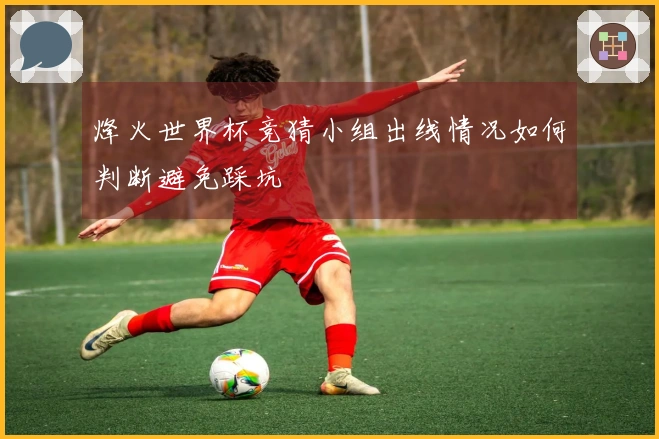 烽火世界杯竞猜小组出线情况如何判断避免踩坑